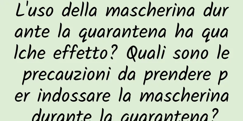 L'uso della mascherina durante la quarantena ha qualche effetto? Quali sono le precauzioni da prendere per indossare la mascherina durante la quarantena?