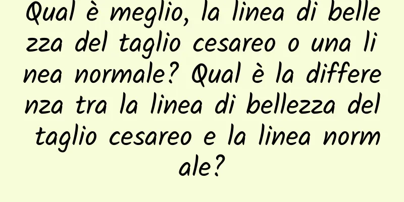 Qual è meglio, la linea di bellezza del taglio cesareo o una linea normale? Qual è la differenza tra la linea di bellezza del taglio cesareo e la linea normale?
