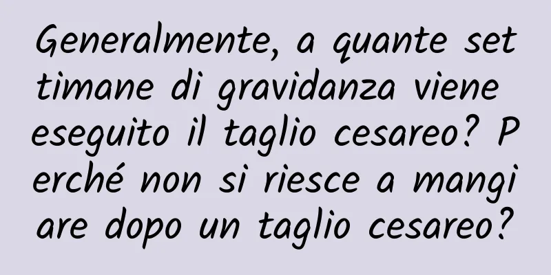 Generalmente, a quante settimane di gravidanza viene eseguito il taglio cesareo? Perché non si riesce a mangiare dopo un taglio cesareo?
