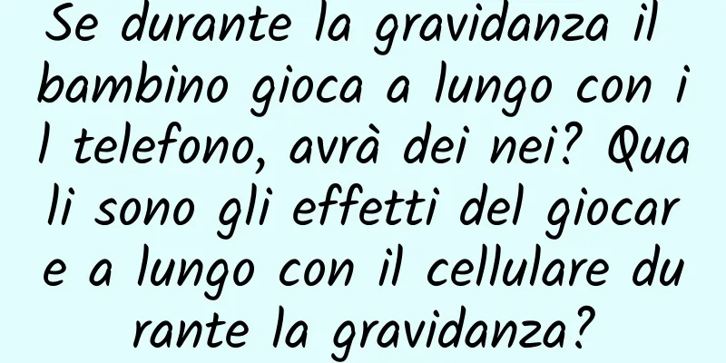Se durante la gravidanza il bambino gioca a lungo con il telefono, avrà dei nei? Quali sono gli effetti del giocare a lungo con il cellulare durante la gravidanza?