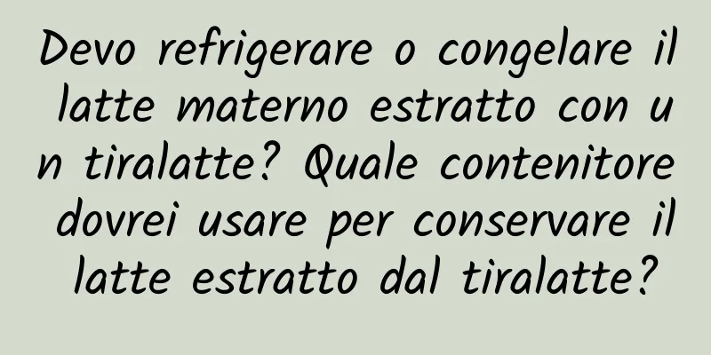 Devo refrigerare o congelare il latte materno estratto con un tiralatte? Quale contenitore dovrei usare per conservare il latte estratto dal tiralatte?