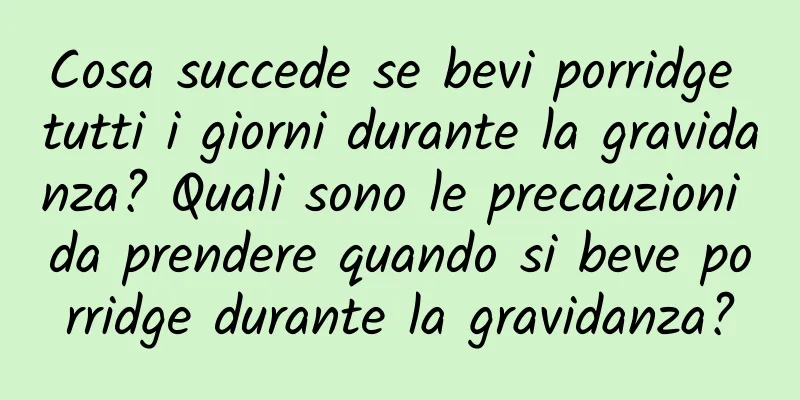 Cosa succede se bevi porridge tutti i giorni durante la gravidanza? Quali sono le precauzioni da prendere quando si beve porridge durante la gravidanza?
