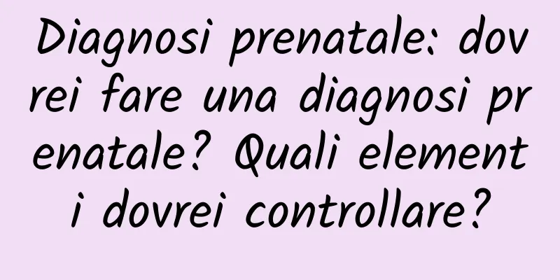 Diagnosi prenatale: dovrei fare una diagnosi prenatale? Quali elementi dovrei controllare?