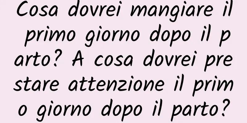 Cosa dovrei mangiare il primo giorno dopo il parto? A cosa dovrei prestare attenzione il primo giorno dopo il parto?