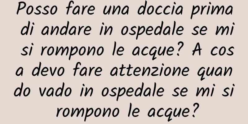Posso fare una doccia prima di andare in ospedale se mi si rompono le acque? A cosa devo fare attenzione quando vado in ospedale se mi si rompono le acque?