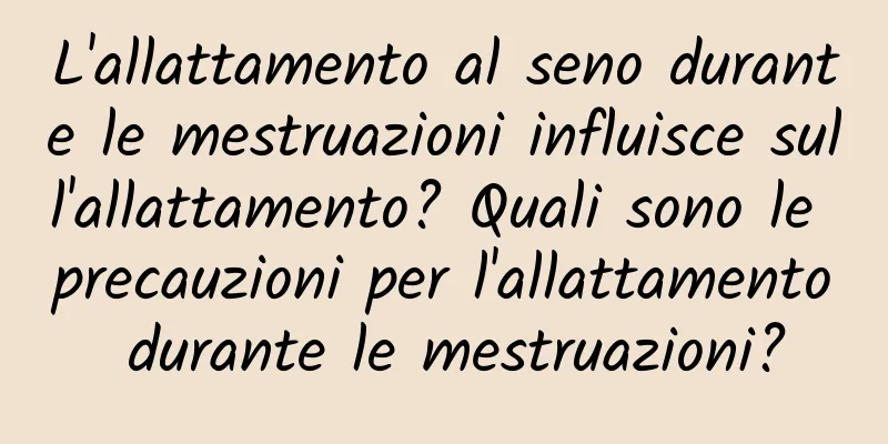 L'allattamento al seno durante le mestruazioni influisce sull'allattamento? Quali sono le precauzioni per l'allattamento durante le mestruazioni?