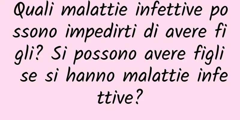 Quali malattie infettive possono impedirti di avere figli? Si possono avere figli se si hanno malattie infettive?