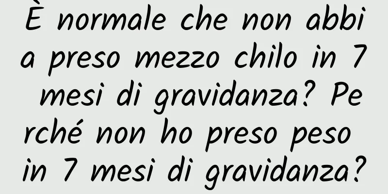 È normale che non abbia preso mezzo chilo in 7 mesi di gravidanza? Perché non ho preso peso in 7 mesi di gravidanza?