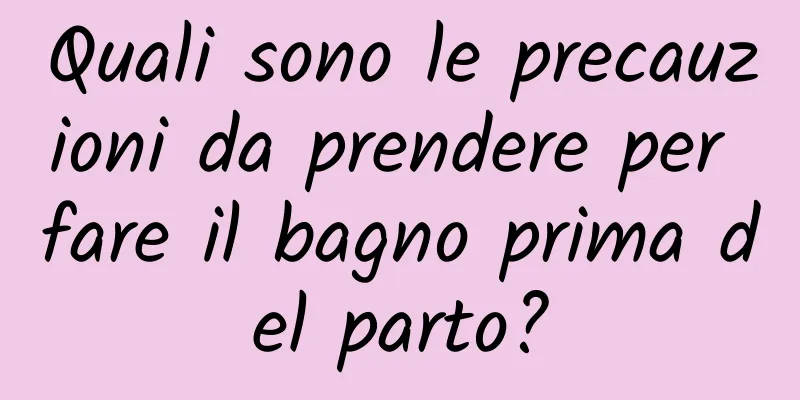 Quali sono le precauzioni da prendere per fare il bagno prima del parto?