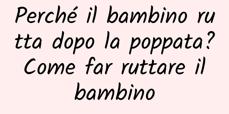 Perché il bambino rutta dopo la poppata? Come far ruttare il bambino