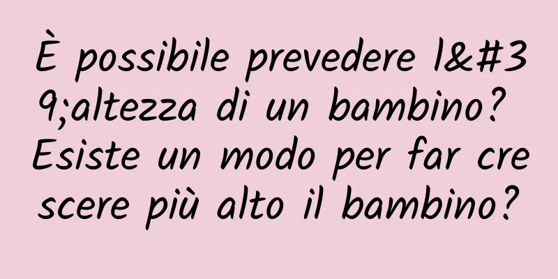 È possibile prevedere l'altezza di un bambino? Esiste un modo per far crescere più alto il bambino?