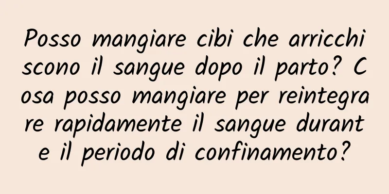 Posso mangiare cibi che arricchiscono il sangue dopo il parto? Cosa posso mangiare per reintegrare rapidamente il sangue durante il periodo di confinamento?