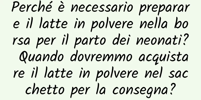 Perché è necessario preparare il latte in polvere nella borsa per il parto dei neonati? Quando dovremmo acquistare il latte in polvere nel sacchetto per la consegna?