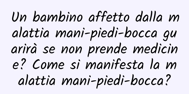 Un bambino affetto dalla malattia mani-piedi-bocca guarirà se non prende medicine? Come si manifesta la malattia mani-piedi-bocca?