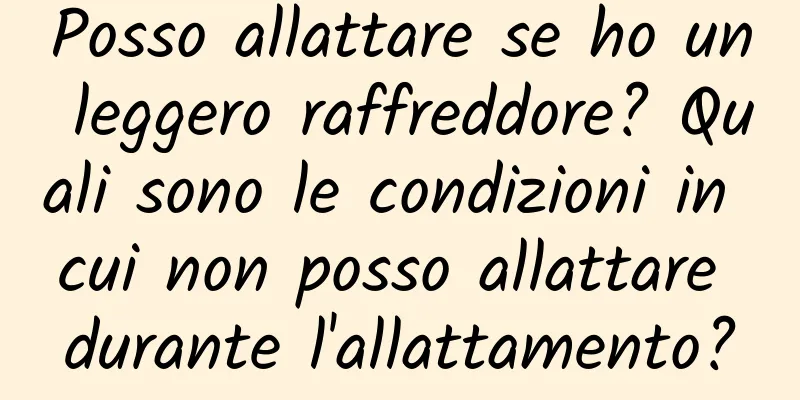Posso allattare se ho un leggero raffreddore? Quali sono le condizioni in cui non posso allattare durante l'allattamento?