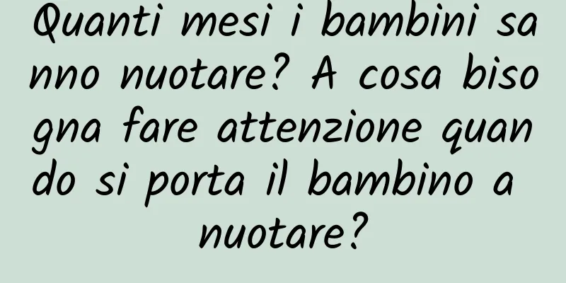 Quanti mesi i bambini sanno nuotare? A cosa bisogna fare attenzione quando si porta il bambino a nuotare?