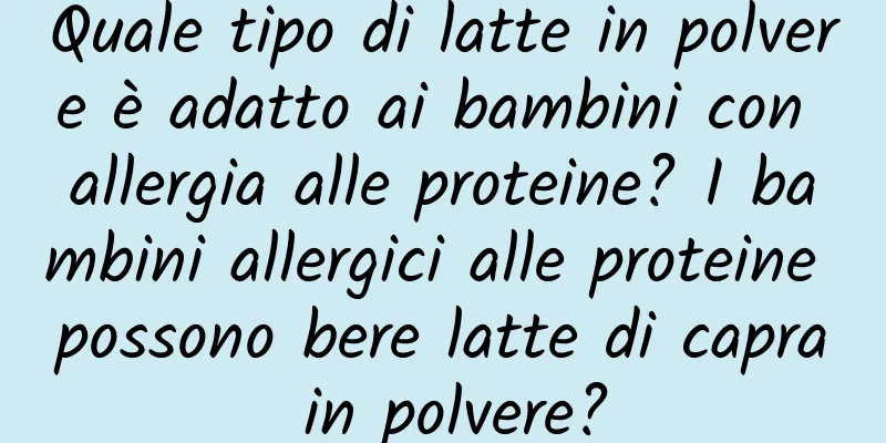 Quale tipo di latte in polvere è adatto ai bambini con allergia alle proteine? I bambini allergici alle proteine ​​possono bere latte di capra in polvere?