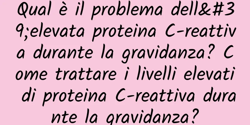 Qual è il problema dell'elevata proteina C-reattiva durante la gravidanza? Come trattare i livelli elevati di proteina C-reattiva durante la gravidanza?