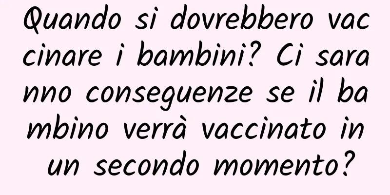 Quando si dovrebbero vaccinare i bambini? Ci saranno conseguenze se il bambino verrà vaccinato in un secondo momento?