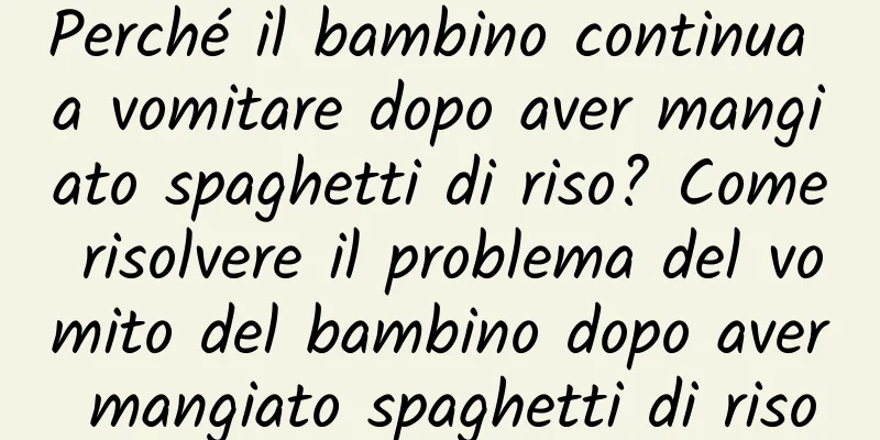 Perché il bambino continua a vomitare dopo aver mangiato spaghetti di riso? Come risolvere il problema del vomito del bambino dopo aver mangiato spaghetti di riso