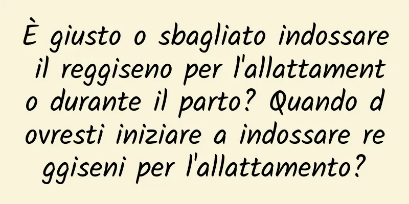 È giusto o sbagliato indossare il reggiseno per l'allattamento durante il parto? Quando dovresti iniziare a indossare reggiseni per l'allattamento?