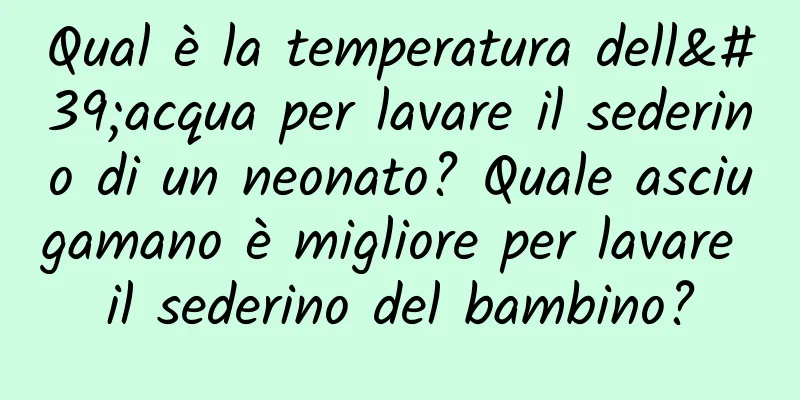 Qual è la temperatura dell'acqua per lavare il sederino di un neonato? Quale asciugamano è migliore per lavare il sederino del bambino?