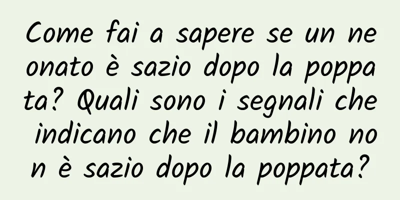 Come fai a sapere se un neonato è sazio dopo la poppata? Quali sono i segnali che indicano che il bambino non è sazio dopo la poppata?