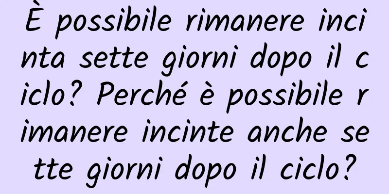 È possibile rimanere incinta sette giorni dopo il ciclo? Perché è possibile rimanere incinte anche sette giorni dopo il ciclo?