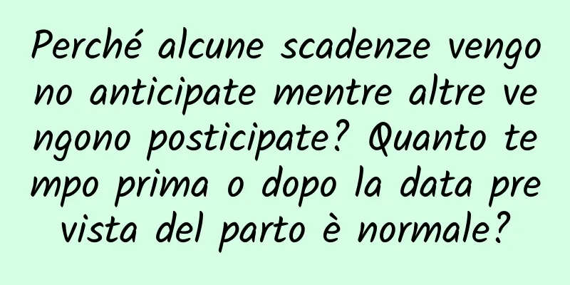 Perché alcune scadenze vengono anticipate mentre altre vengono posticipate? Quanto tempo prima o dopo la data prevista del parto è normale?