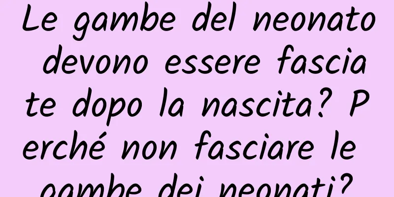 Le gambe del neonato devono essere fasciate dopo la nascita? Perché non fasciare le gambe dei neonati?