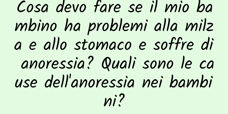 Cosa devo fare se il mio bambino ha problemi alla milza e allo stomaco e soffre di anoressia? Quali sono le cause dell'anoressia nei bambini?