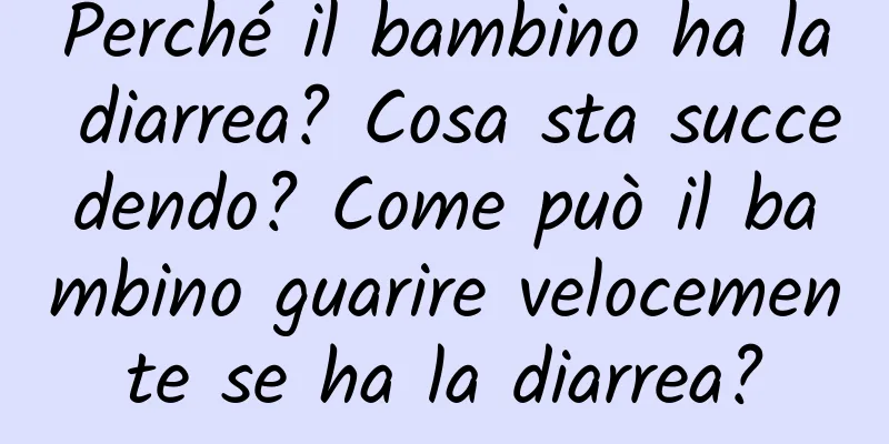 Perché il bambino ha la diarrea? Cosa sta succedendo? Come può il bambino guarire velocemente se ha la diarrea?