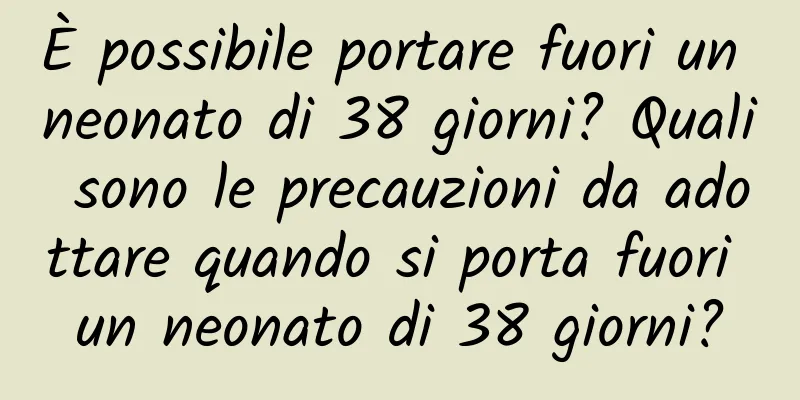 È possibile portare fuori un neonato di 38 giorni? Quali sono le precauzioni da adottare quando si porta fuori un neonato di 38 giorni?