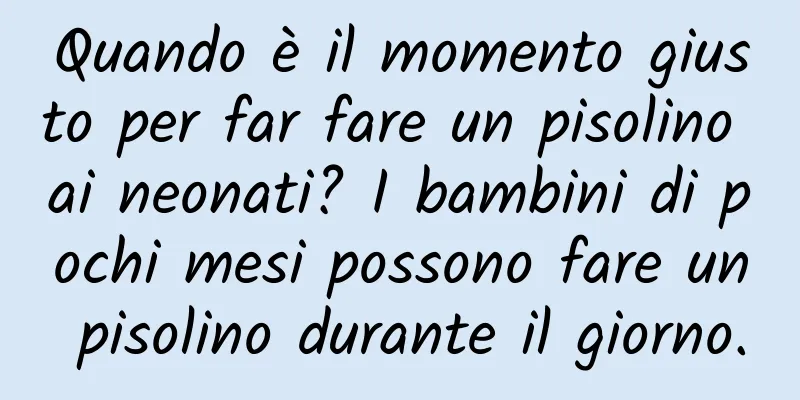 Quando è il momento giusto per far fare un pisolino ai neonati? I bambini di pochi mesi possono fare un pisolino durante il giorno.