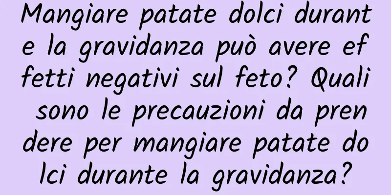 Mangiare patate dolci durante la gravidanza può avere effetti negativi sul feto? Quali sono le precauzioni da prendere per mangiare patate dolci durante la gravidanza?