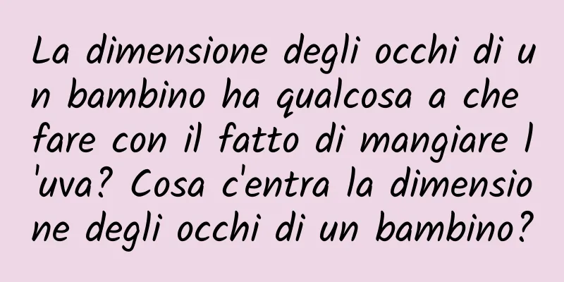 La dimensione degli occhi di un bambino ha qualcosa a che fare con il fatto di mangiare l'uva? Cosa c'entra la dimensione degli occhi di un bambino?