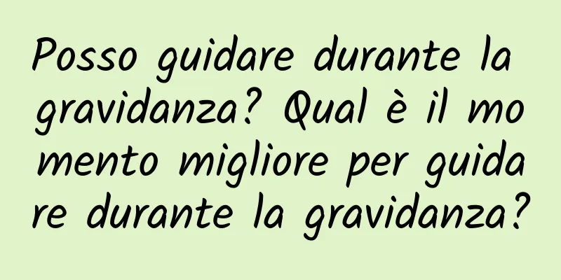 Posso guidare durante la gravidanza? Qual è il momento migliore per guidare durante la gravidanza?