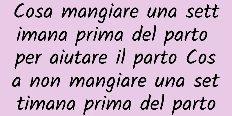 Cosa mangiare una settimana prima del parto per aiutare il parto Cosa non mangiare una settimana prima del parto