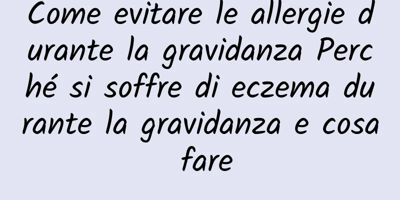 Come evitare le allergie durante la gravidanza Perché si soffre di eczema durante la gravidanza e cosa fare
