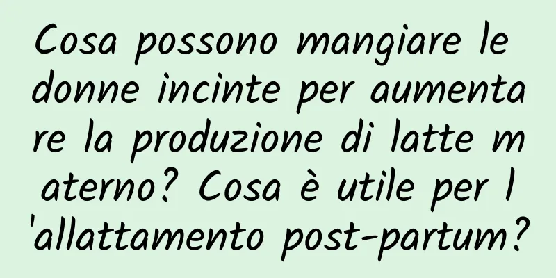 Cosa possono mangiare le donne incinte per aumentare la produzione di latte materno? Cosa è utile per l'allattamento post-partum?