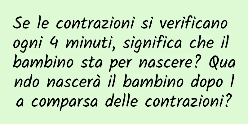Se le contrazioni si verificano ogni 4 minuti, significa che il bambino sta per nascere? Quando nascerà il bambino dopo la comparsa delle contrazioni?