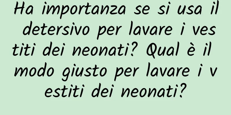 Ha importanza se si usa il detersivo per lavare i vestiti dei neonati? Qual è il modo giusto per lavare i vestiti dei neonati?