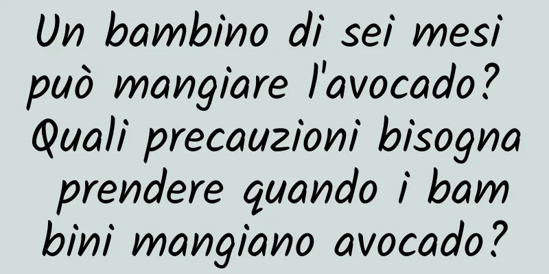 Un bambino di sei mesi può mangiare l'avocado? Quali precauzioni bisogna prendere quando i bambini mangiano avocado?