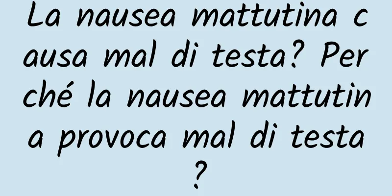 La nausea mattutina causa mal di testa? Perché la nausea mattutina provoca mal di testa?