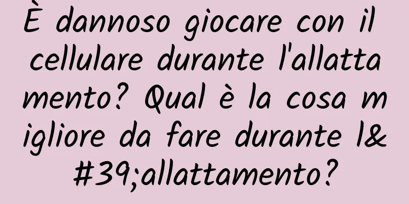 È dannoso giocare con il cellulare durante l'allattamento? Qual è la cosa migliore da fare durante l'allattamento?