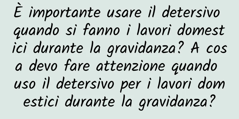 È importante usare il detersivo quando si fanno i lavori domestici durante la gravidanza? A cosa devo fare attenzione quando uso il detersivo per i lavori domestici durante la gravidanza?