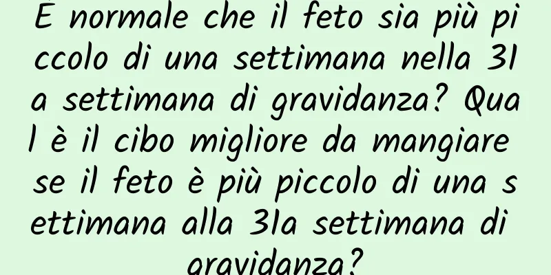È normale che il feto sia più piccolo di una settimana nella 31a settimana di gravidanza? Qual è il cibo migliore da mangiare se il feto è più piccolo di una settimana alla 31a settimana di gravidanza?