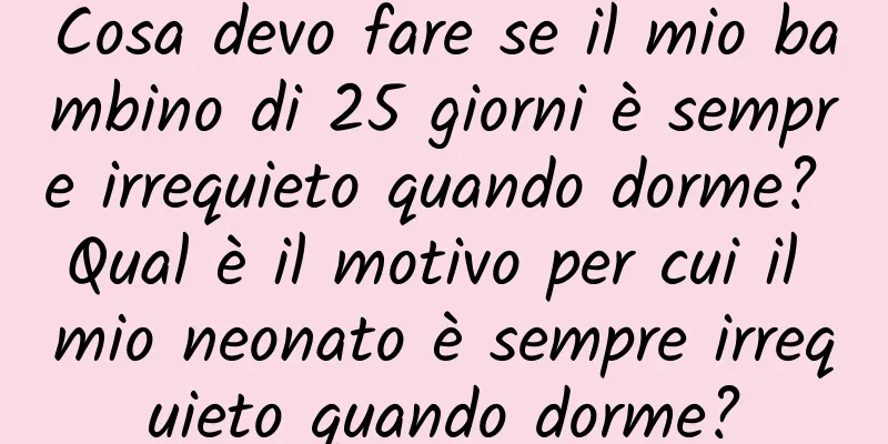 Cosa devo fare se il mio bambino di 25 giorni è sempre irrequieto quando dorme? Qual è il motivo per cui il mio neonato è sempre irrequieto quando dorme?
