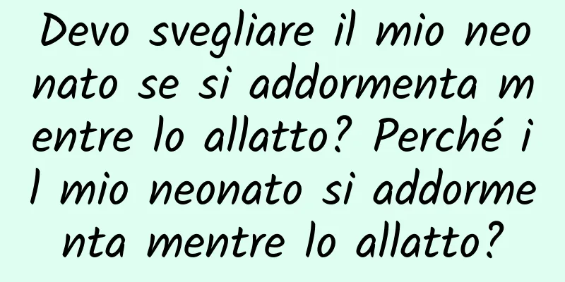 Devo svegliare il mio neonato se si addormenta mentre lo allatto? Perché il mio neonato si addormenta mentre lo allatto?