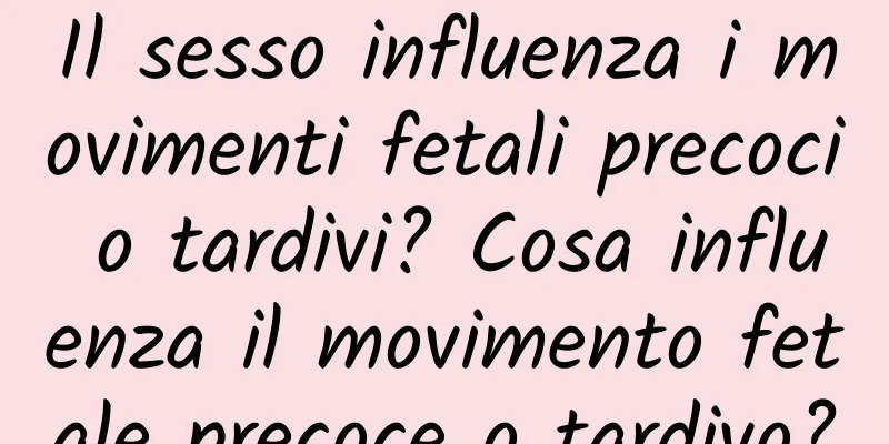 Il sesso influenza i movimenti fetali precoci o tardivi? Cosa influenza il movimento fetale precoce o tardivo?
